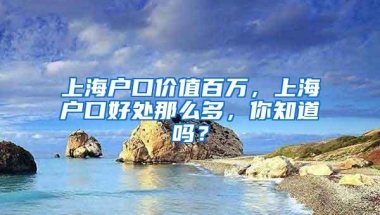 上海户口价值百万，上海户口好处那么多，你知道吗？