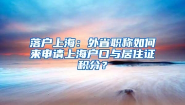 落户上海：外省职称如何来申请上海户口与居住证积分？