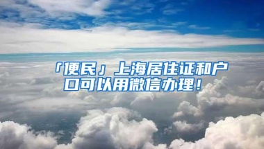 「便民」上海居住证和户口可以用微信办理！