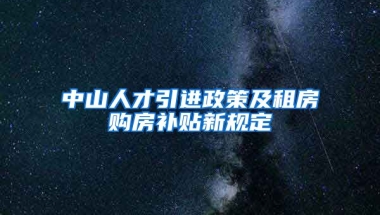 中山人才引进政策及租房购房补贴新规定