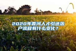 2020年香河人才引进落户流程有什么变化？