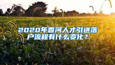 2020年香河人才引进落户流程有什么变化？