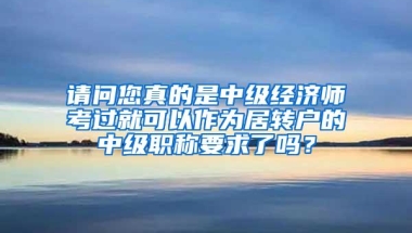 请问您真的是中级经济师考过就可以作为居转户的中级职称要求了吗？