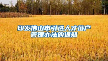 印发佛山市引进人才落户管理办法的通知