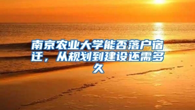 南京农业大学能否落户宿迁，从规划到建设还需多久