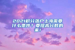 2021积分落户上海需要什么条件？要提高分数的来！