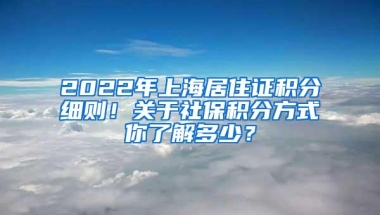 2022年上海居住证积分细则！关于社保积分方式你了解多少？