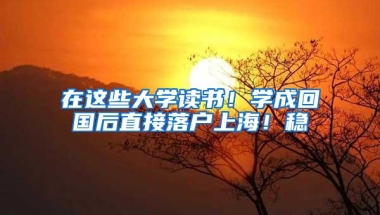 在这些大学读书！学成回国后直接落户上海！稳