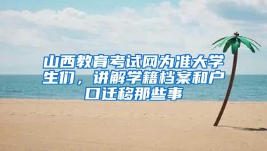 山西教育考试网为准大学生们，讲解学籍档案和户口迁移那些事