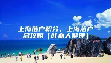 上海落户积分，上海落户总攻略（吐血大整理）