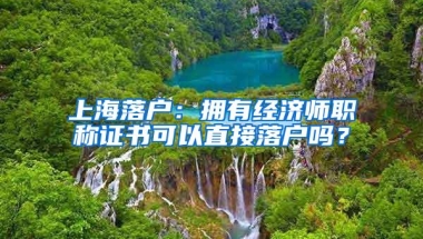 上海落户：拥有经济师职称证书可以直接落户吗？