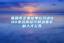 宜昌市企事业单位引进800余名高层次和急需紧缺人才公告