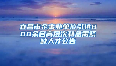 宜昌市企事业单位引进800余名高层次和急需紧缺人才公告