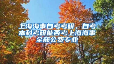 上海海事自考考研，自考本科考研能否考上海海事全部公费专业