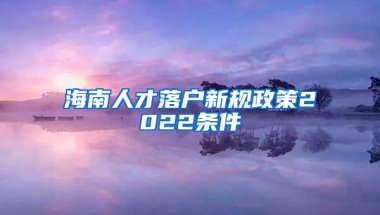 海南人才落户新规政策2022条件