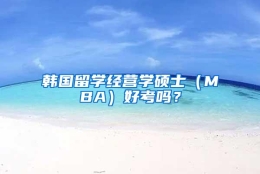 韩国留学经营学硕士（MBA）好考吗？