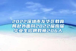 2022深圳市龙华区教育局赴外面向2022届应届毕业生招聘教师206人