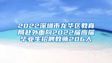 2022深圳市龙华区教育局赴外面向2022届应届毕业生招聘教师206人