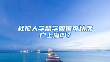 杜伦大学留学回国可以落户上海吗？