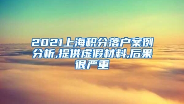 2021上海积分落户案例分析,提供虚假材料,后果很严重