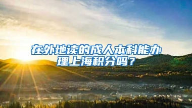 在外地读的成人本科能办理上海积分吗？