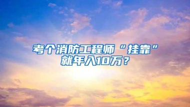 考个消防工程师“挂靠”就年入10万？