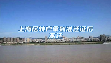 上海居转户拿到准迁证后不迁