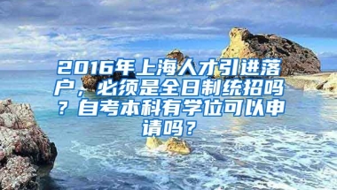 2016年上海人才引进落户，必须是全日制统招吗？自考本科有学位可以申请吗？