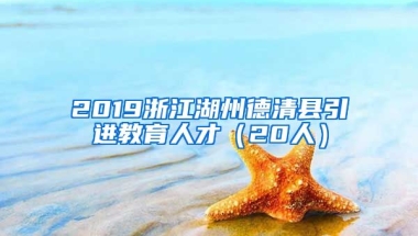 2019浙江湖州德清县引进教育人才（20人）