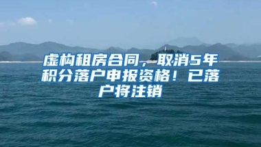 虚构租房合同，取消5年积分落户申报资格！已落户将注销