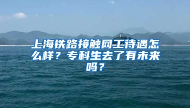 上海铁路接触网工待遇怎么样？专科生去了有未来吗？