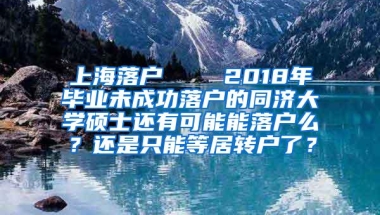 上海落户    2018年毕业未成功落户的同济大学硕士还有可能能落户么？还是只能等居转户了？