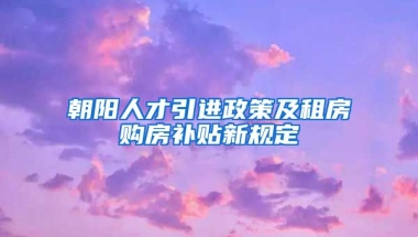 朝阳人才引进政策及租房购房补贴新规定