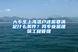 大专生上海落户还需要满足什么条件？我专业是建筑工程管理