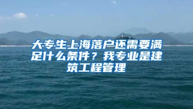 大专生上海落户还需要满足什么条件？我专业是建筑工程管理