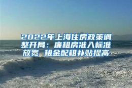 2022年上海住房政策调整开局：廉租房准入标准放宽 租金配租补贴提高