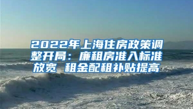 2022年上海住房政策调整开局：廉租房准入标准放宽 租金配租补贴提高