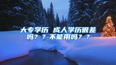 大专学历 成人学历很差吗？？不能用吗？？