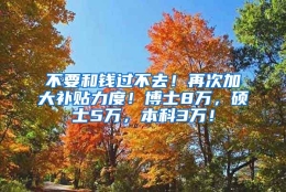 不要和钱过不去！再次加大补贴力度！博士8万，硕士5万，本科3万！