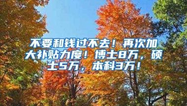 不要和钱过不去！再次加大补贴力度！博士8万，硕士5万，本科3万！