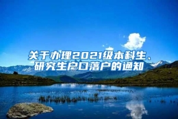 关于办理2021级本科生、研究生户口落户的通知