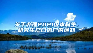 关于办理2021级本科生、研究生户口落户的通知