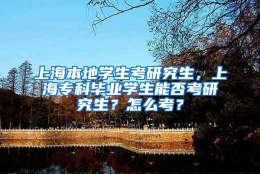 上海本地学生考研究生，上海专科毕业学生能否考研究生？怎么考？