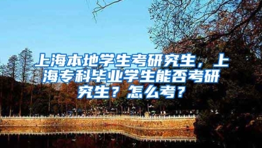 上海本地学生考研究生，上海专科毕业学生能否考研究生？怎么考？