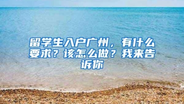 留学生入户广州，有什么要求？该怎么做？我来告诉你