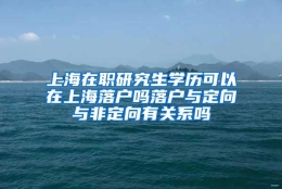 上海在职研究生学历可以在上海落户吗落户与定向与非定向有关系吗