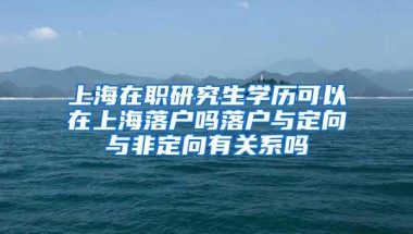 上海在职研究生学历可以在上海落户吗落户与定向与非定向有关系吗