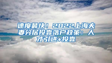 速度最快！2022上海夫妻分居投靠落户政策：人才引进+投靠