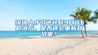 深圳人才引进补贴9月1日取消后，是否还会重新开放呢？