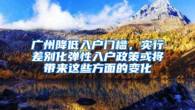 广州降低入户门槛，实行差别化弹性入户政策或将带来这些方面的变化